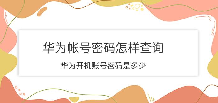 华为帐号密码怎样查询 华为开机账号密码是多少？